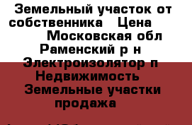 Земельный участок от собственника › Цена ­ 850 000 - Московская обл., Раменский р-н, Электроизолятор п. Недвижимость » Земельные участки продажа   